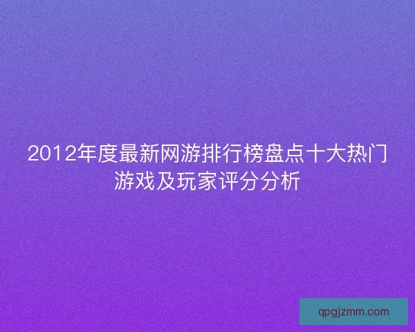 2012年度最新网游排行榜盘点十大热门游戏及玩家评分分析