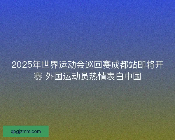 2025年世界运动会巡回赛成都站即将开赛 外国运动员热情表白中国