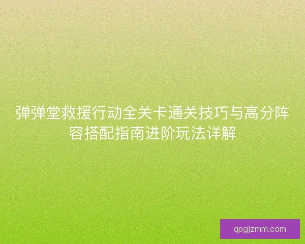 弹弹堂救援行动全关卡通关技巧与高分阵容搭配指南进阶玩法详解