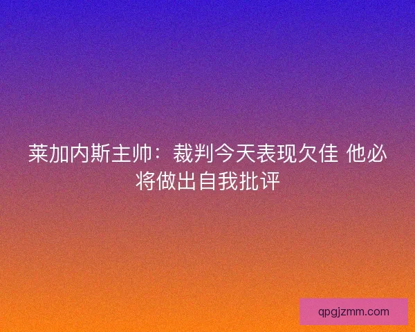 莱加内斯主帅：裁判今天表现欠佳 他必将做出自我批评