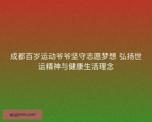 成都百岁运动爷爷坚守志愿梦想 弘扬世运精神与健康生活理念